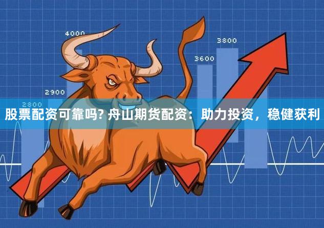 股票配资可靠吗? 舟山期货配资：助力投资，稳健获利
