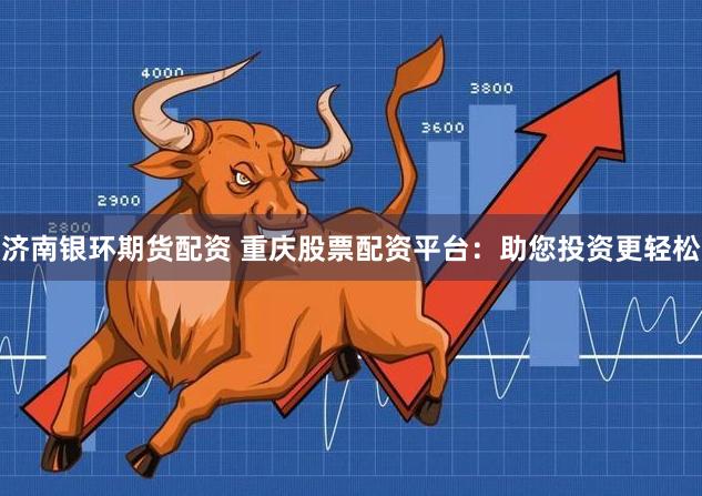 济南银环期货配资 重庆股票配资平台：助您投资更轻松