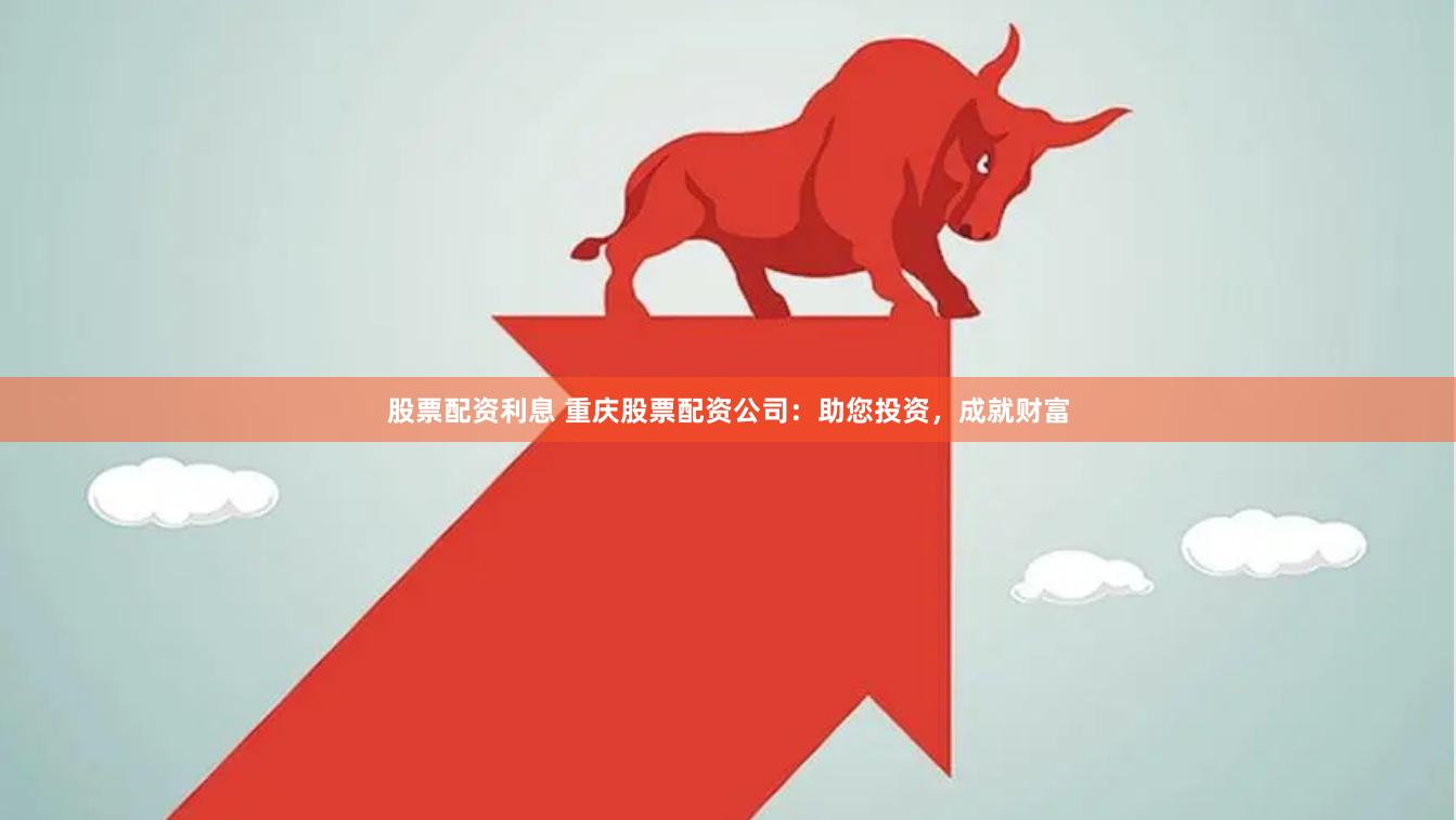 股票配资利息 重庆股票配资公司：助您投资，成就财富