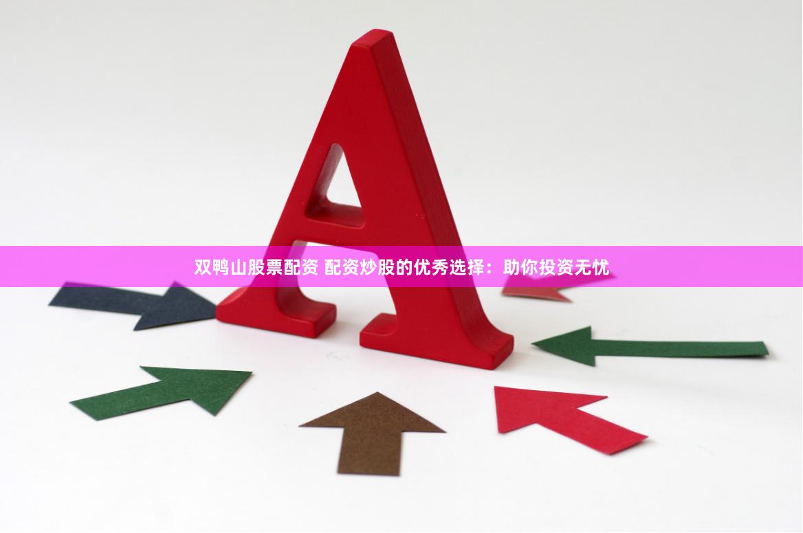 双鸭山股票配资 配资炒股的优秀选择：助你投资无忧