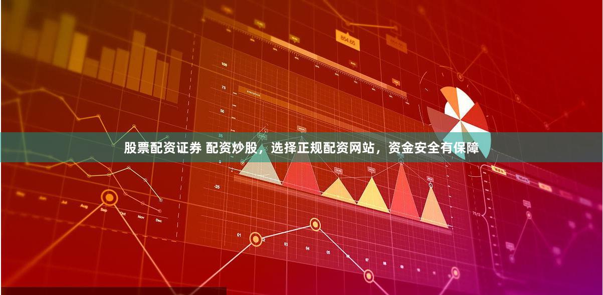 股票配资证券 配资炒股，选择正规配资网站，资金安全有保障
