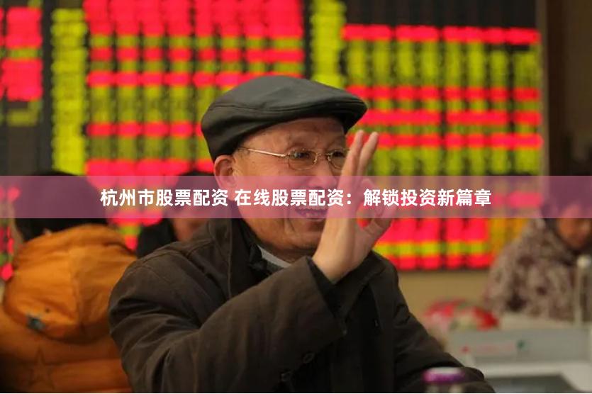 杭州市股票配资 在线股票配资：解锁投资新篇章