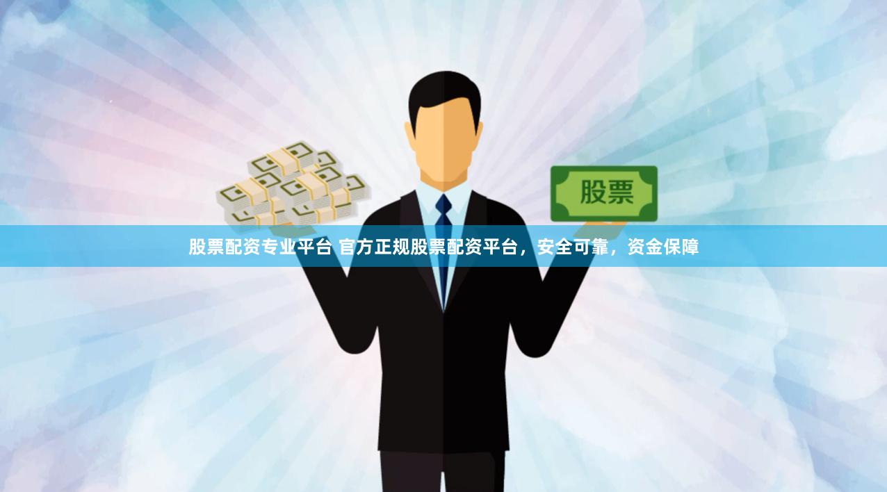 股票配资专业平台 官方正规股票配资平台，安全可靠，资金保障