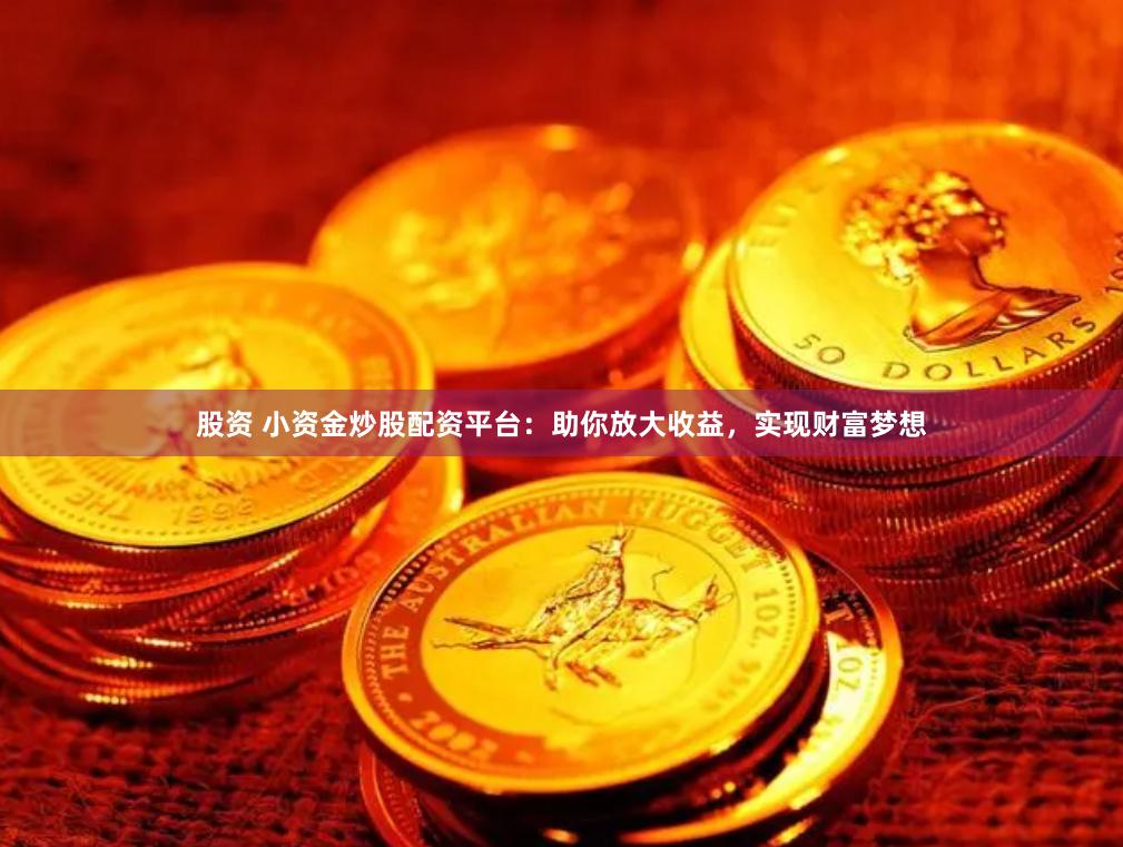 股资 小资金炒股配资平台：助你放大收益，实现财富梦想