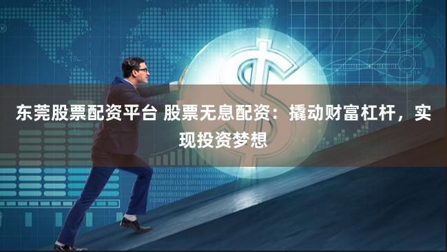 东莞股票配资平台 股票无息配资：撬动财富杠杆，实现投资梦想