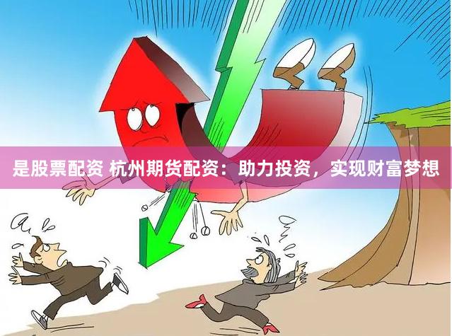 是股票配资 杭州期货配资：助力投资，实现财富梦想