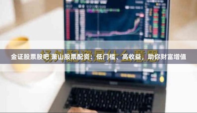 金证股票股吧 萧山股票配资：低门槛、高收益，助你财富增值