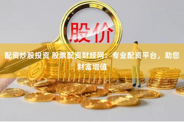 配资炒股投资 股票配资财经网：专业配资平台，助您财富增值