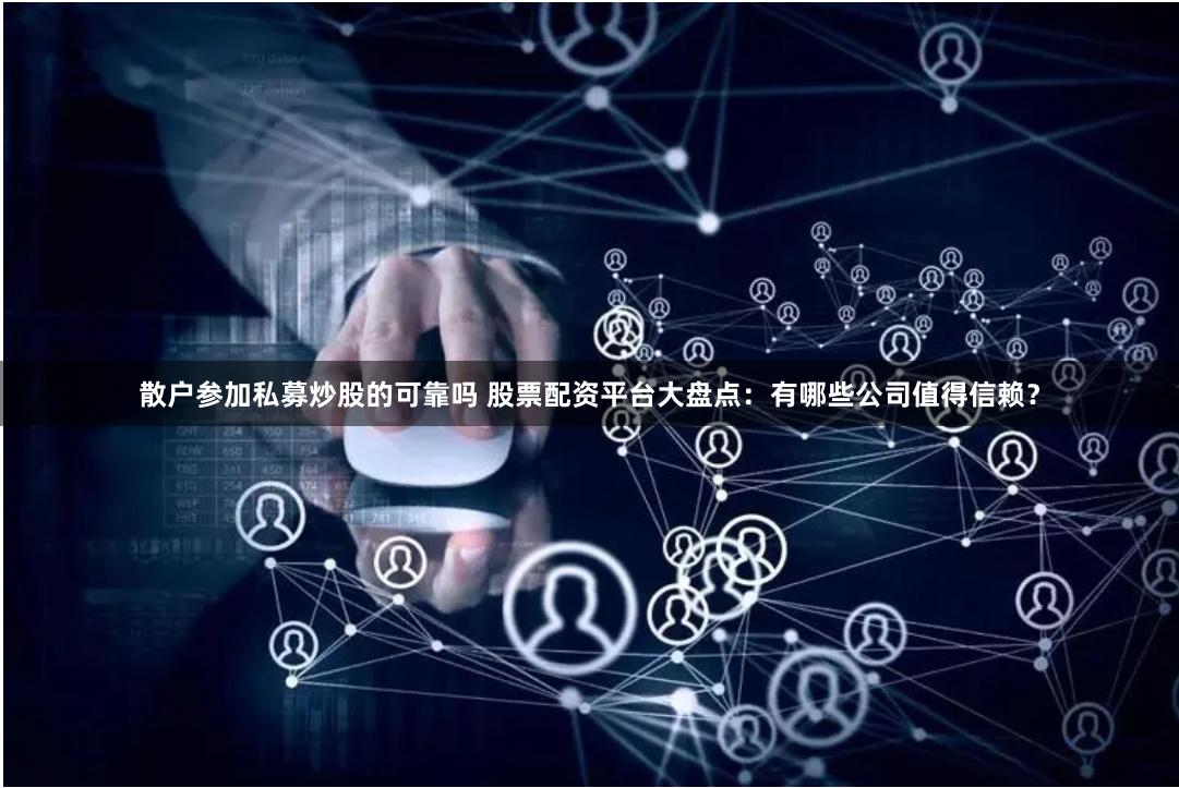 散户参加私募炒股的可靠吗 股票配资平台大盘点：有哪些公司值得信赖？