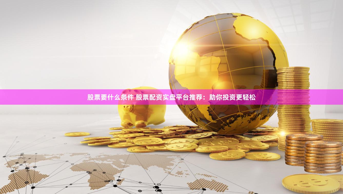 股票要什么条件 股票配资实盘平台推荐：助你投资更轻松