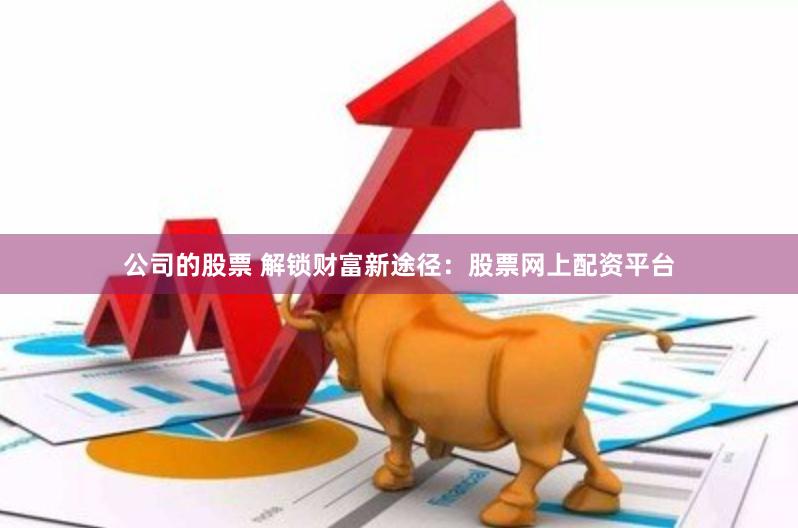 公司的股票 解锁财富新途径：股票网上配资平台