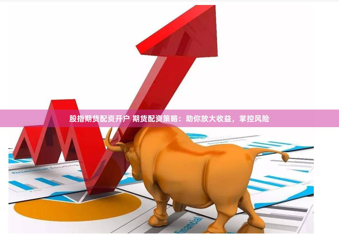 股指期货配资开户 期货配资策略：助你放大收益，掌控风险