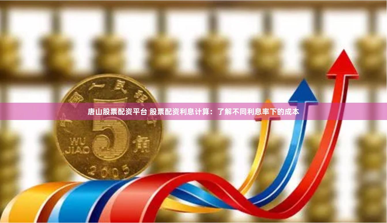 唐山股票配资平台 股票配资利息计算：了解不同利息率下的成本