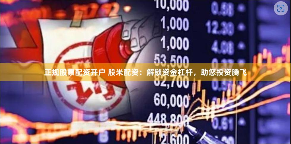 正规股票配资开户 股米配资：解锁资金杠杆，助您投资腾飞