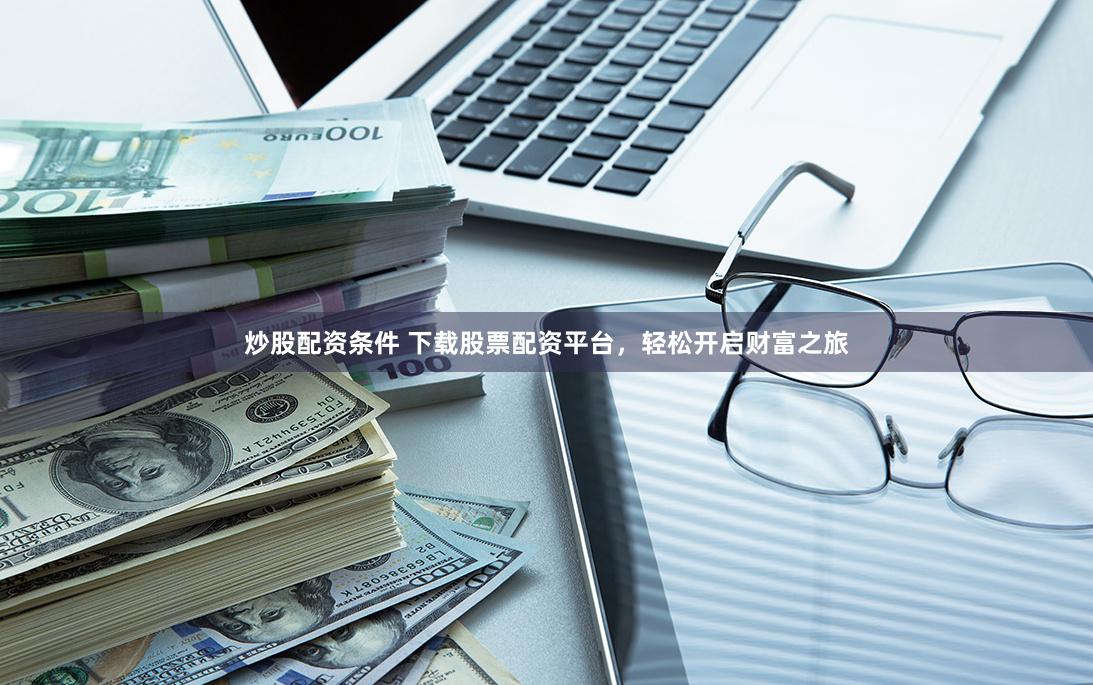 炒股配资条件 下载股票配资平台，轻松开启财富之旅