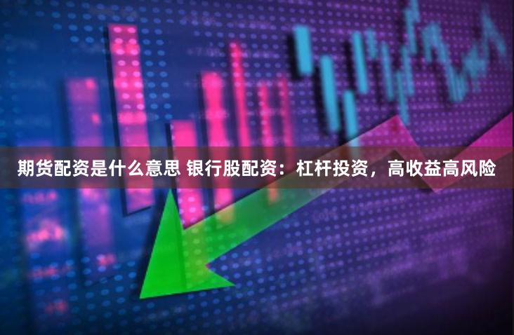 期货配资是什么意思 银行股配资：杠杆投资，高收益高风险