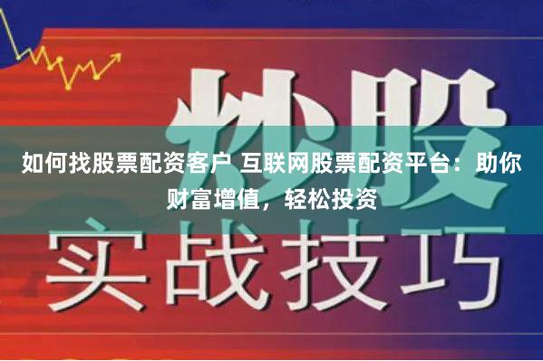 如何找股票配资客户 互联网股票配资平台：助你财富增值，轻松投资