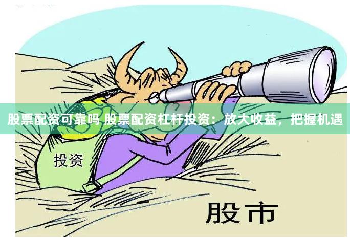股票配资可靠吗 股票配资杠杆投资：放大收益，把握机遇