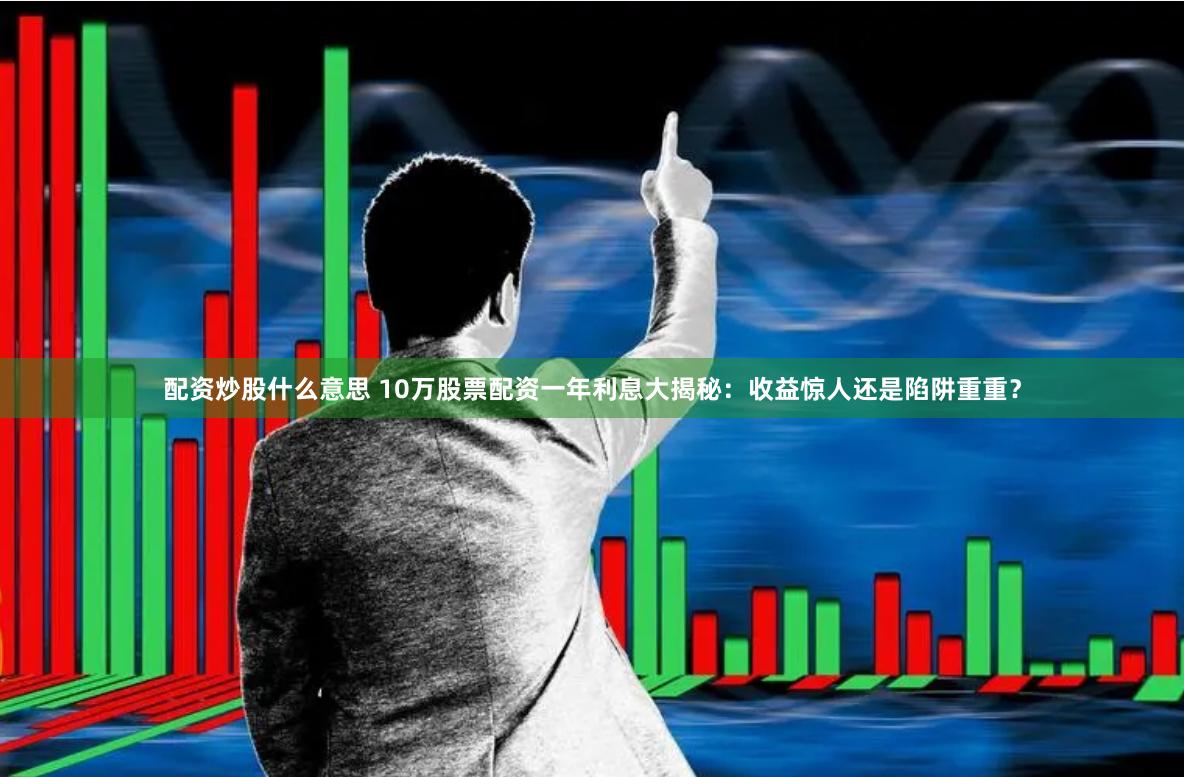 配资炒股什么意思 10万股票配资一年利息大揭秘：收益惊人还是陷阱重重？