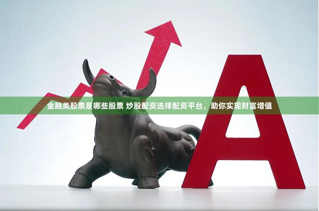金融类股票是哪些股票 炒股配资选择配资平台，助你实现财富增值
