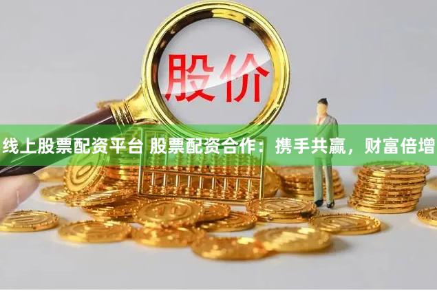线上股票配资平台 股票配资合作：携手共赢，财富倍增