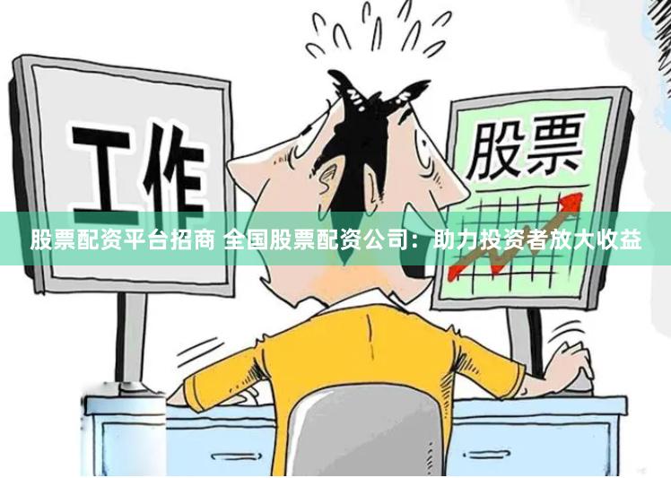 股票配资平台招商 全国股票配资公司：助力投资者放大收益