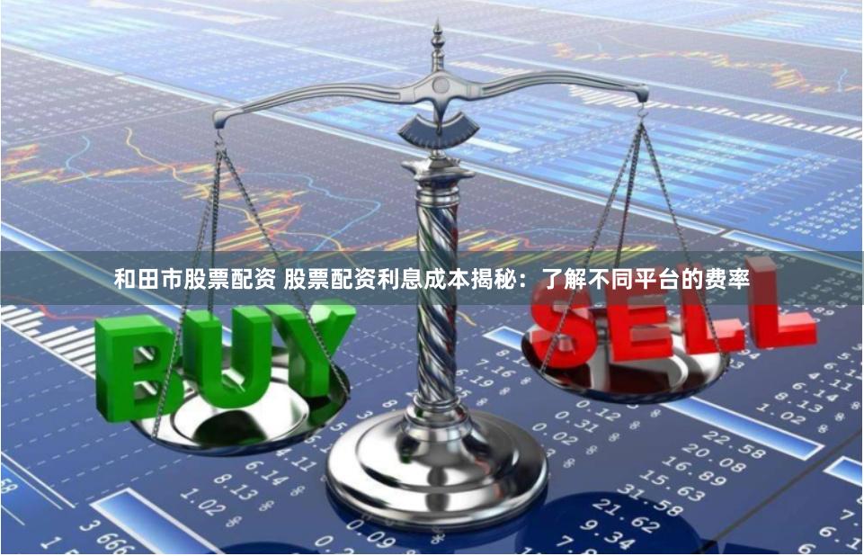 和田市股票配资 股票配资利息成本揭秘：了解不同平台的费率